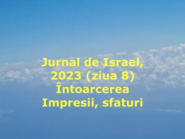 Jurnal de Israel  2023, (ziua 8) Întoarcerea, impresii, sfaturi de călătorie
